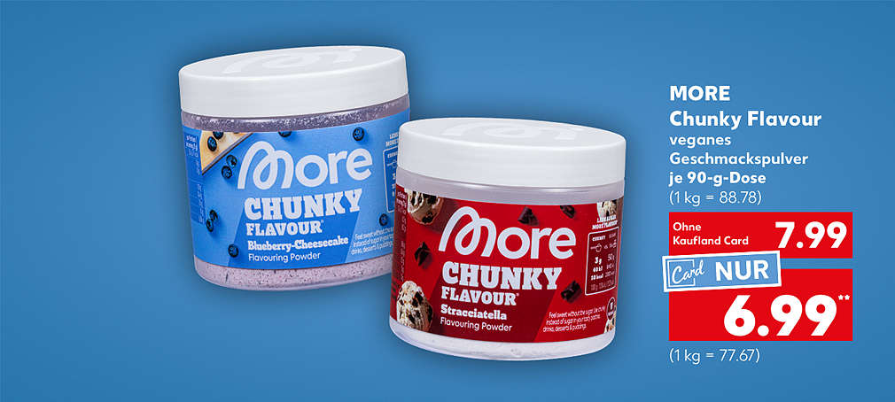 More Chunky Flavour, veganes Geschmackspulver, verschiedene Sorten, je 90-g-Dose für 7.99 Euro (1 kg = 88.78); Kaufland Card Preis: 6.99 Euro (1 kg = 77.67)