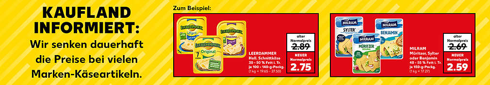 Schriftzug: Kaufland informiert: Wir senken dauerhaft die Preise bei vielen Marken-Käseartikeln.; Zum Beispiel: LEERDAMMER Holl. Schnittkäse; versch. Sorten, 30 - 50 % Fett i. Tr.; je 100 - 140-g-Packg., alter Normalpreis: 2.89 Euro; Neuer Normalpreis: 2.75 Euro (1 kg = 19.65 - 27.50); MILRAM Müritzer, Sylter oder Benjamin; 48 - 55 % Fett i. Tr.; je 150-g-Packg., alter Normalpreis: 2.69 Euro, neuer Normalpreis: 2.59 Euro (1 kg = 17.27)