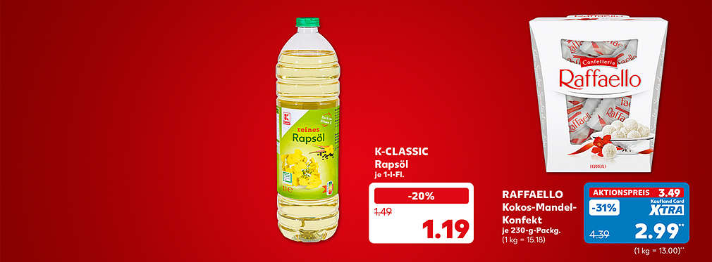 K-Classic Rapsöl, je 1-l-Fl. für 1.19 Euro; Raffaello Kokos-Mandel-Konfekt, je 230-Gramm-Packung für 3.49 Euro (1 kg = 15.18); Kaufland Card XTRA Preis: 2.99 Euro** (1 kg = 13.00)