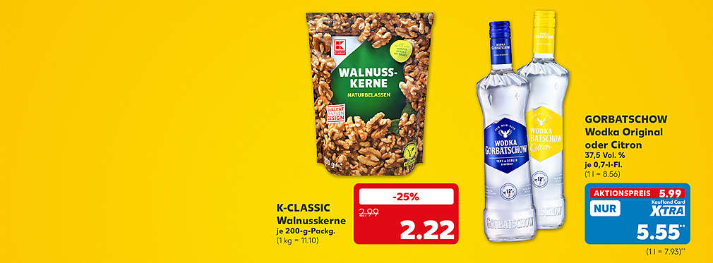 K-Classic Walnusskerne, naturbelassen, je 200-Gramm-Packung für 2.22 Euro (1 kg = 11.10); Gorbatschow Wodka Original oder Citron, 37,5 Vol. %, je 0,7-Liter-Flasche für 5.99 Euro (1 l = 8.56); Kaufland Card XTRA Preis: 5.55 Euro** (1 l = 7.93)