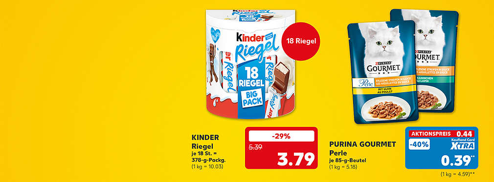 Kinder Riegel, je 18 Stück = 378-g-Packung für 3.79 Euro (1 kg = 10.03); Störer: 18 Riegel; Purina Gourmet Perle, verschiedene Sorten, je 85-g-Beutel für 0.44 Euro (1 kg = 5.18); Kaufland Card XTRA Preis: 0.39 Euro** (1 kg = 4.59)**