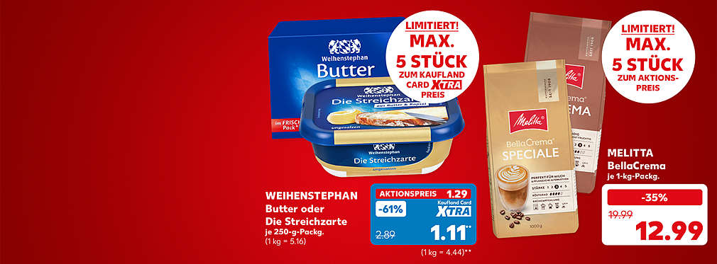 Weihenstephan Butter oder Die Streichzarte, je 250-g-Packung für 1.29 Euro (1 kg = 5.16); Kaufland Card XTRA Preis: 1.11 Euro** (1 kg = 4.44); Störer: Limitiert! Maximal 5 Stück zum Kaufland Card XTRA Preis; Melitta BellaCrema, je 1-kg-Packung für 12.99 Euro; Störer: Limitiert! Maximal 5 Stück zum Aktionspreis