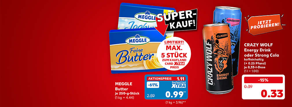 Meggle Butter, je 250-g-Stück für 1.11 Euro (1 kg = 4.44); Störer: Limitiert! Max. 5 Stück zum Aktionspreis; Crazy Wolf Energy Drink oder Strong Cola, koffeinhaltig, versch. Sorten, (+ 0.25 Pfand), je 0,33-l-Dose für 0.33 Euro (1 l = 1.00); Störer: Jetzt probieren!