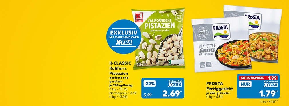 K-Classic Kalifornische Pistazien geröstet und gesalzen, je 250-g-Packung, Kaufland Card XTRA Preis 2.69 Euro** (1 kg = 10.76), Normalpreis = 13.96, Störer: Exklusiv mit Kaufland Card XTRA; Frosta Fertiggericht, versch. Sorten, je 375-g-Beutel für 1.99 Euro (1 kg = 5.31); Kaufland Card XTRA Preis: 1.79 Euro** (1 kg = 4.78) 