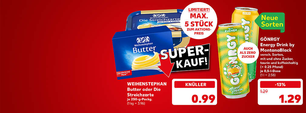 Weihenstephan Butter oder Die Streichzarte, je 250-g-Packg. für 0.99 Euro (1 kg = 3.96); Störer: Super-Kauf!; Störer: Limitiert! Max. 5 Stück zum Aktionspreis; Gönrgy Energy Drink by MontanaBlack, versch. Sorten, mit und ohne Zucker, taurin- und koffeinhaltig, (+ 0.25 Pfand), je 0,5-l-Dose für 1.29 Euro (1 l = 2.58); Störer: Neue Sorten