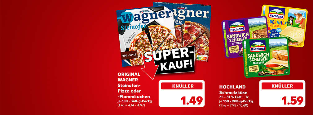 Schriftzug: Super-Kauf!; Original Wagner Steinofen-Pizza oder -Flammkuchen, versch. Sorten, je 300 - 360-g-Packg. für 1.49 Euro (1 kg = 4.14 - 4.97); Hochland Schmelzkäse, versch. Sorten, 35 - 51 % Fett in der Trockenmasse, je 150 - 200-g-Packg. für 1.59 Euro (1 kg = 7.95 - 10.60)