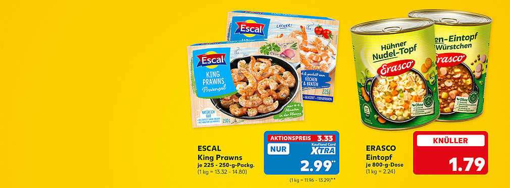 Escal King Prawns, versch. Sorten, je 225 - 250-g-Packg. für 3.33 Euro (1 kg = 13.32 - 14.80); Kaufland Card XTRA Preis: 2.99 Euro** (1 kg = 11.96 - 13.29); Erasco Eintopf, versch. Sorten, je 800-g-Dose für 1.79 Euro (1 kg = 2.24)