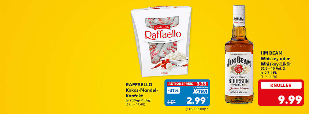 Raffaello Kokos-Mandel-Konfekt, je 230-g-Packung für 3.33 Euro (1 kg = 14.48); Kaufland Card XTRA Preis: 2.99 Euro** (1 kg = 13.00); Jim Beam Whiskey oder Whiskey-Likör, 32,5 - 40 Vol. %, je 0,7-l-Flasche für 9.99 Euro (1 l = 14.28)