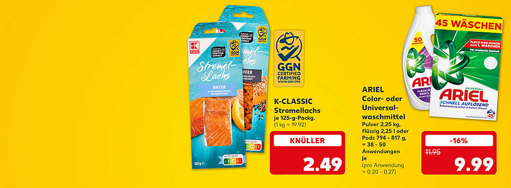 K-Classic Stremellachs, versch. Sorten, je 125-g-Packung für 2.49 Euro (1 kg = 19.92); Logo: GGN Certified Farming; Ariel Color- oder Universalwaschmittel, Pulver 2,25 kg, flüssig 2,25 l oder Pods 794 - 817 g, = 38 - 50 Anwendungen, je für 9.99 Euro (pro Anwendung = 0.20 - 0.27)