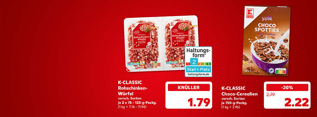 K-Classic Rohschinkenwürfel, verschiedene Sorten, je 2 x 75 - 125-g-Packg. für 1.79 Euro (1 kg = 7.16 - 11.94); Störer: Haltungsformᴬ 2 Stall + Platz; K-Classic Choco-Cerealien, verschiedene Sorten, je 750-g-Packg. für 2.22 Euro (1 kg = 2.96)
