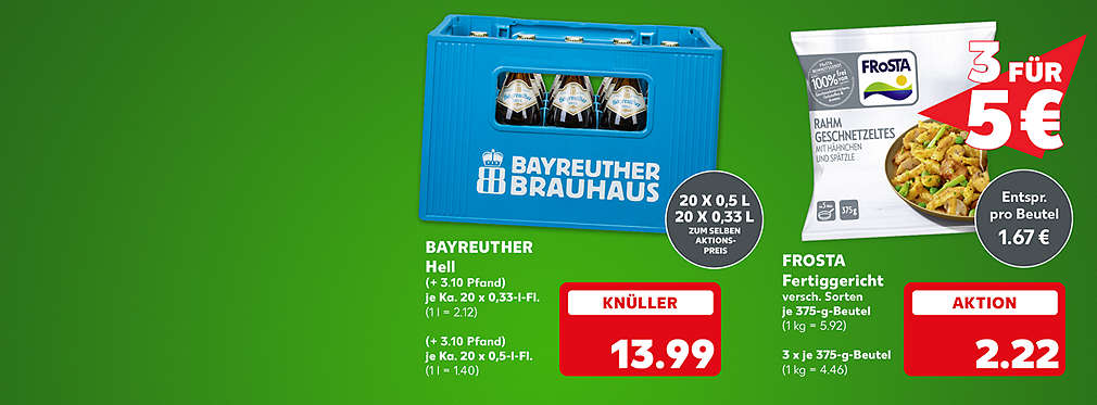 Bayreuther Hell, je Ka. 20 x 0,33-l-Fl. für 13.99 Euro (1 l = 2.12) (+ 3.10 Pfand), je Ka. 20 x 0,5-l-Fl. (1 l = 1.40) (+ 3.10 Pfand); Störer: 20 x 0,5 l, 20 x 0,33 l zum selben Aktionspreis; Frosta Fertiggericht, versch. Sorten, je 375-g-Beutel für 2.22 Euro (1 kg = 5.92); Störer: 3 für 5 €; Störer: Entspricht pro Beutel 1.67 € (3 x je 375-g-Beutel: 1 kg = 4.46)