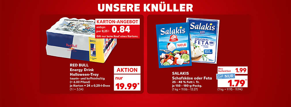 Produktabbildung: RED BULL Energy Drink Halloween-Tray, taurin- und koffeinhaltig, je Karton = 24 x 0,25-l-Dose, Aktion, 19.99 Euro* (1 l = 3.34) (+ 6.00 Pfand), Störer: Karton-Angebot: entspr. per 0,25 l 0.84 Euro (gilt nur beim Kauf eines Kartons); Produktabbildung: SALAKIS Schafskäse oder Feta, 25 - 48 % Fett i. Tr., je 150 - 180-g-Packg., Knüller, 1.99 Euro (1 kg = 11.06 - 13.27), Kaufland Card Preis 1.79 Euro** (1 kg = 9.95 - 11.94); Schriftzug: Unsere Knüller