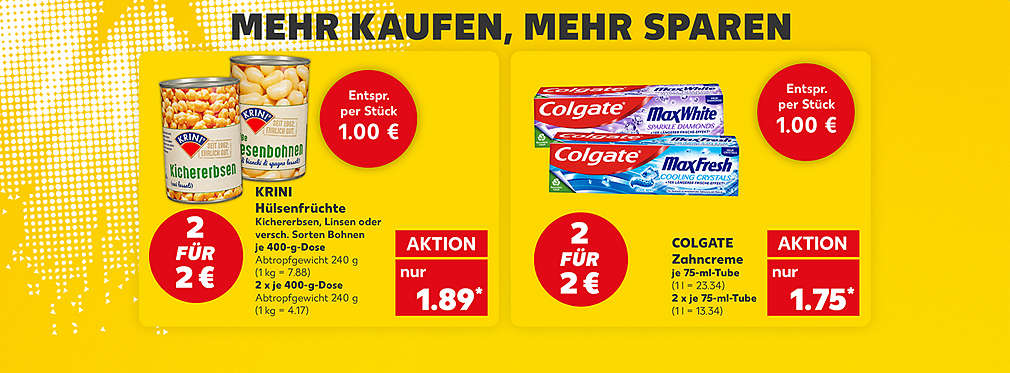 Schriftzug: Mehr kaufen, mehr sparen; Produktabbildung: KRINI Hülsenfrüchte, Kichererbsen, Linsen oder verschiedene Sorten Bohnen, je 400-g-Dose, Abtropfgewicht 240 g, Aktion, 1.89 Euro* (1 kg = 7.88), je 2 x 400-g-Dose,  Abtropfgewicht 240 g, 2 für 2 Euro, entspricht per Stück 1.00 Euro (1 kg = 4.17); Produktabbildung: COLGATE Zahncreme, verschiedene Sorten, je 75-ml-Tube, Aktion, 1.75 Euro* (1 l = 23.34), je 2 x 75-ml-Tube, 2 für 2 Euro, entspricht per Stück 1 Euro (1 l = 13.34)