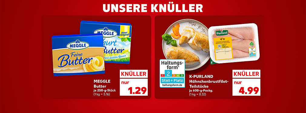 Schriftzug: Unsere Knüller; Meggle Butter, verschiedene Sorten, je 250-g-Stück für 1.29 Euro (1 kg = 5.56); K-Purland Hähnchenbrustfilet-Teilstücke, je 600-g-Packung für 4.99 Euro (1 kg = 8.32)
