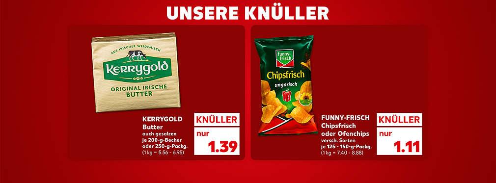 Schriftzug: Unsere Knüller; Kerrygold Butter, auch gesalzen, je 200-g-Becher oder 250-g-Packung für 1.39 Euro (1 kg = 5.56 - 6.95); Funny-Frisch Chipsfrisch oder Ofenchips, verschiedene Sorten, je 125 - 150-g-Packung für 1.11 Euro (1 kg = 7.40 - 8.88)