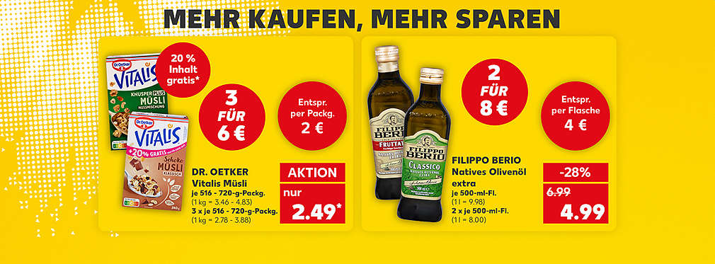 Schriftzug: Mehr kaufen, mehr sparen; Dr. Oetker Vitalis Müsli, verschiedene Sorten, je 516 - 720-g-Packung für 2.49 Euro* (1 kg = 3.46 - 4.83), je 3 x 516 - 720-g-Packung: 3 für 6 Euro (1 kg = 2.78 - 3.88); Störer: Entspricht per Packung 2 €; Störer: 20 Prozent Inhalt gratis*; Filippo Berio Natives Olivenöl extra, verschiedene Sorten, je 500-ml-Flasche für 4.99 Euro (1 l = 9.98), je 2 x 500-ml-Flasche: 2 für 8 Euro (1 l = 8.00); Störer: Entspricht per Flasche 4 €