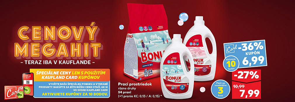 Perte výhodne s Kauflandom! Prací prostriedok Bonux (rôzne druhy, 54 praní) teraz získate so zľavou -36 % s kupónom Kaufland Card za skvelú cenu 6,99 €. Bežná akciová cena bez kupónu je 7,99 € (zľava -27 %). Pôvodná cena 10,99 €.