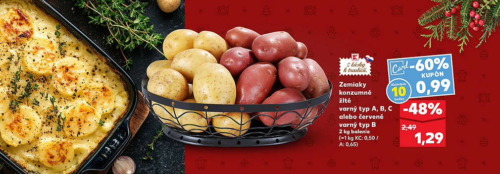 Kúpte si konzumné zemiaky (žlté typ A, B, C alebo červené typ B) v 2 kg balení so senzačnou zľavou! S Kaufland Card KUPÓNOM a aktiváciou 10 bodov získate zľavu -60% a cena je len 0,99 €. Bežná akciová cena je 1,29 € (zľava -48%). Pôvodná cena bola 2,49 €. Zemiaky sú v ponuke "Z lásky k tradícii".